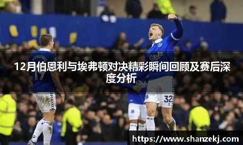 威廉体育williamhill12月伯恩利与埃弗顿对决精彩瞬间回顾及赛后深度分析