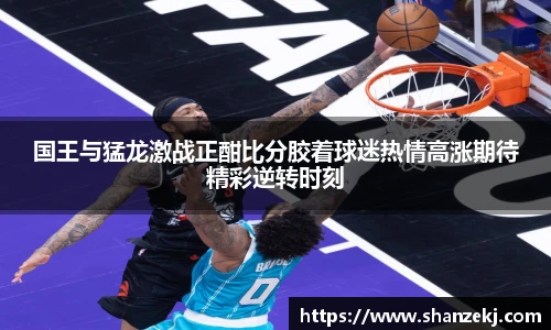 国王与猛龙激战正酣比分胶着球迷热情高涨期待精彩逆转时刻